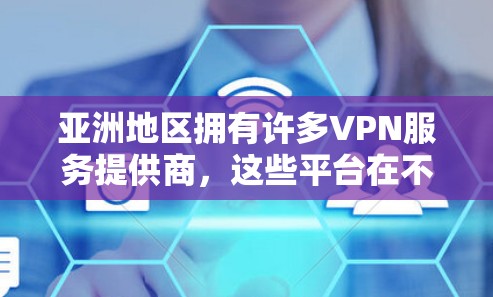 亚洲地区拥有许多VPN服务提供商，这些平台在不同的国家和地区有不同的安全性和体验。以下是一些主要的亚洲VPN线路及其特点，帮助你选择适合自己的