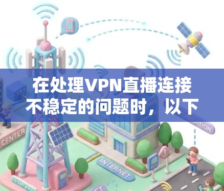 在处理VPN直播连接不稳定的问题时，以下是一些详细的步骤和建议