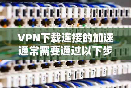 VPN下载连接的加速通常需要通过以下步骤来实现