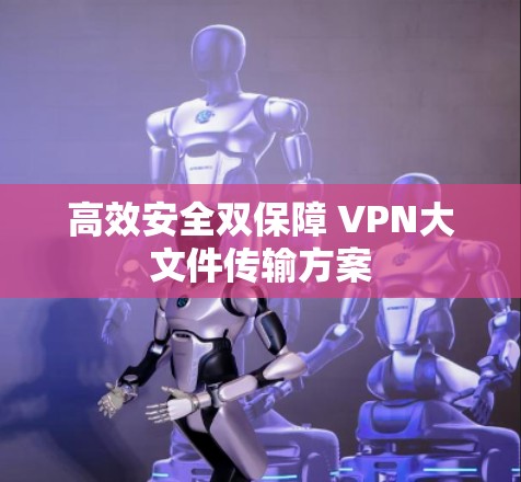 高效安全双保障 VPN大文件传输方案