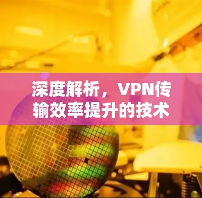 深度解析，VPN传输效率提升的技术突破与未来展望