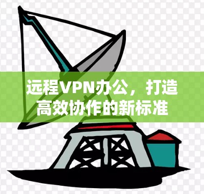 远程VPN办公，打造高效协作的新标准