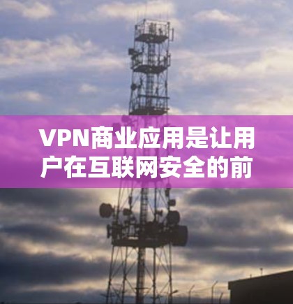 VPN商业应用是让用户在互联网安全的前提下，访问外部网络的工具。这些应用可以帮助用户避免被网络攻击，保护个人信息安全，同时也能扩展访问范围。以下是一些推荐的VPN商业应用