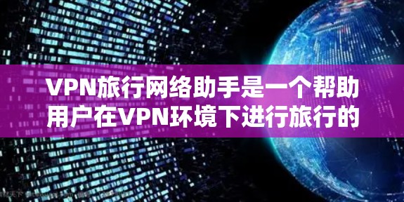 VPN旅行网络助手是一个帮助用户在VPN环境下进行旅行的工具。如果您经常在VPN环境中旅行，或者希望更安全地使用VPN，以下是一些实用的建议和资源