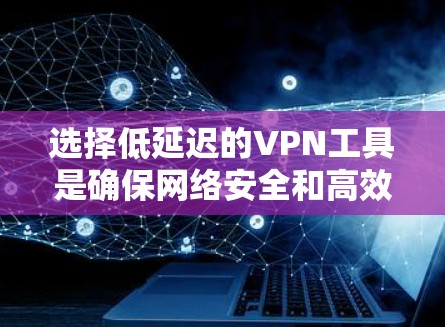 选择低延迟的VPN工具是确保网络安全和高效连接的重要步骤。以下是详细的指南