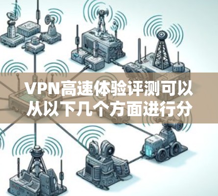 VPN高速体验评测可以从以下几个方面进行分析，帮助您更好地了解VPN的高效性和可靠性