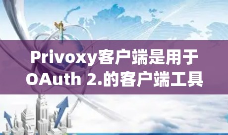 Privoxy客户端是用于OAuth 2.的客户端工具，支持通过HTTP、WebSocket、渗透门和API等协议与OAuth 2.系统交互。以下是使用Privoxy客户端的基本步骤和功能说明