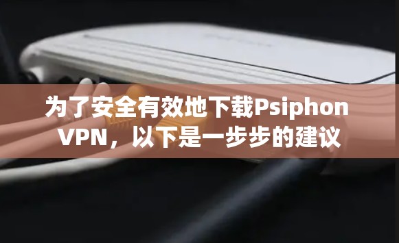 为了安全有效地下载Psiphon VPN，以下是一步步的建议