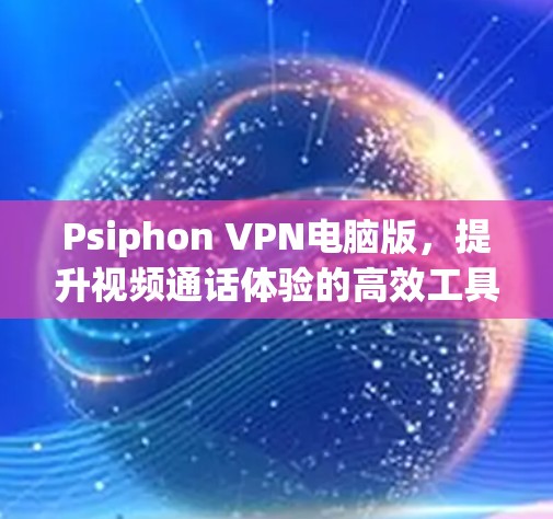 Psiphon VPN电脑版，提升视频通话体验的高效工具