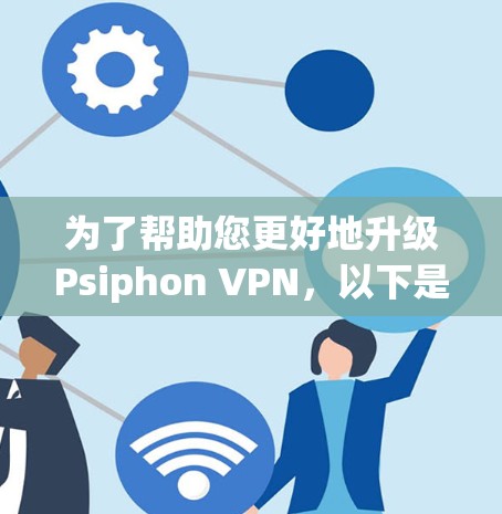 为了帮助您更好地升级Psiphon VPN，以下是更新说明的详细步骤和建议