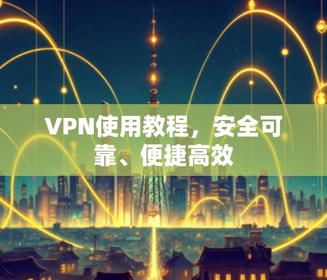 VPN使用教程，安全可靠、便捷高效