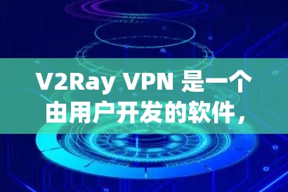V2Ray VPN 是一个由用户开发的软件，目前尚未获得官方认证或广泛使用。如果你希望下载并使用 V2Ray VPN，建议您参考以下步骤