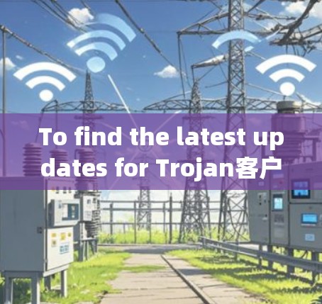 To find the latest updates for Trojan客户端,follow these organized steps: