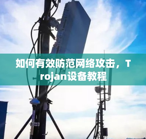 如何有效防范网络攻击，Trojan设备教程