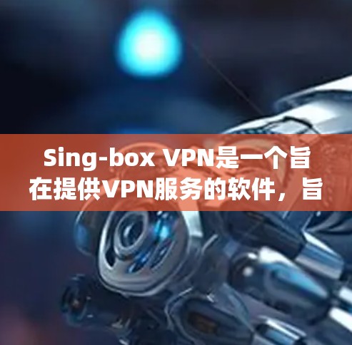 Sing-box VPN是一个旨在提供VPN服务的软件，旨在帮助用户访问国外互联网。以下是关于Sing-box VPN的详细步骤和信息