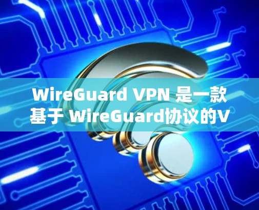 WireGuard VPN 是一款基于 WireGuard协议的VPN应用，旨在提供安全、可靠和高效的网络VPN体验。以下是下载 WireGuard VPN 的步骤说明