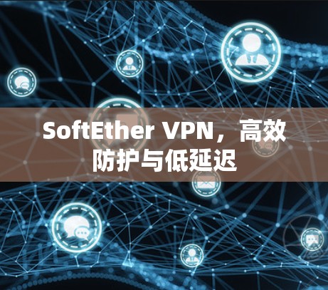 SoftEther VPN，高效防护与低延迟