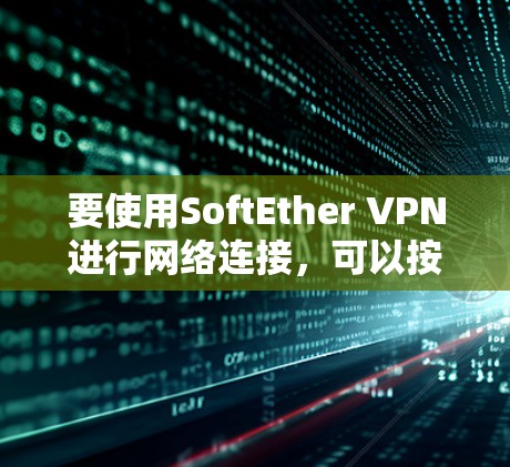 要使用SoftEther VPN进行网络连接，可以按照以下步骤进行