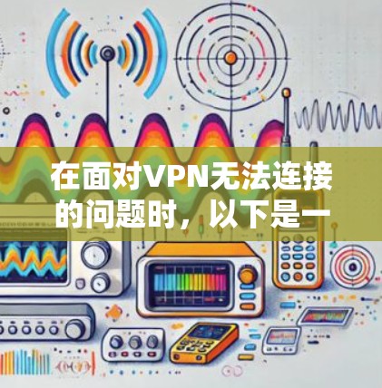 在面对VPN无法连接的问题时，以下是一步步的解决方案