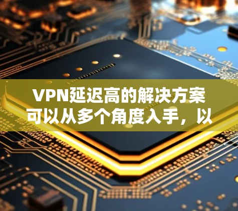 VPN延迟高的解决方案可以从多个角度入手，以下是一些常用的方法和建议