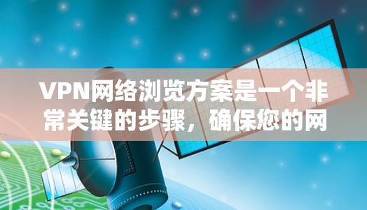 VPN网络浏览方案是一个非常关键的步骤，确保您的网络访问安全、隐私保护和合规性。以下是一个详细的VPN网络浏览方案
