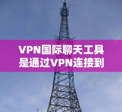 VPN国际聊天工具是通过VPN连接到国际服务器来实现国际交流的网络服务。以下是使用这些工具的步骤和注意事项