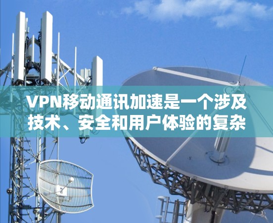 VPN移动通讯加速是一个涉及技术、安全和用户体验的复杂领域。以下是对该问题的详细分析