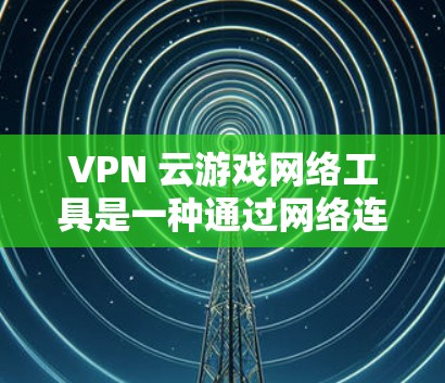VPN 云游戏网络工具是一种通过网络连接让用户在海外访问美国游戏的高级解决方案。以下是对该技术的详细分析