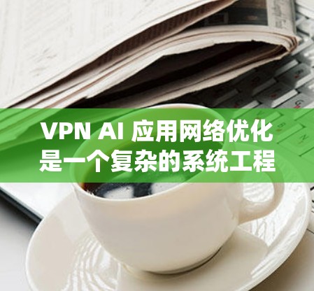 VPN AI 应用网络优化是一个复杂的系统工程，涉及多方面的技术和策略。以下是对 VPN AI 应用网络优化的详细步骤和方法