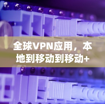 全球VPN应用，本地到移动到移动+plus的全场景解决方案