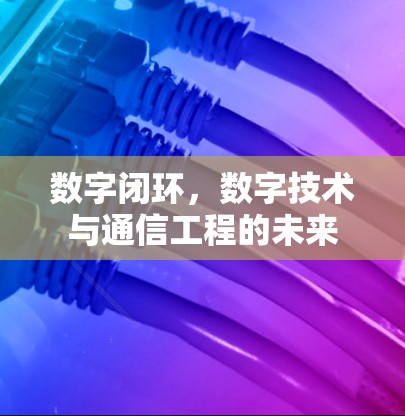 数字闭环，数字技术与通信工程的未来