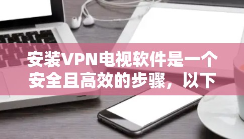 安装VPN电视软件是一个安全且高效的步骤，以下是详细的指南