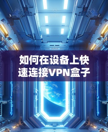 如何在设备上快速连接VPN盒子？快捷方法和常见问题解析