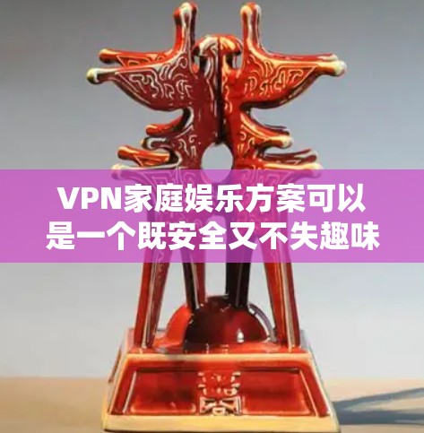 VPN家庭娱乐方案可以是一个既安全又不失趣味的方法，同时也能促进家庭成员之间的互动。以下是一个综合考虑的安全、趣味性和家庭互动性的VPN家庭娱乐方案