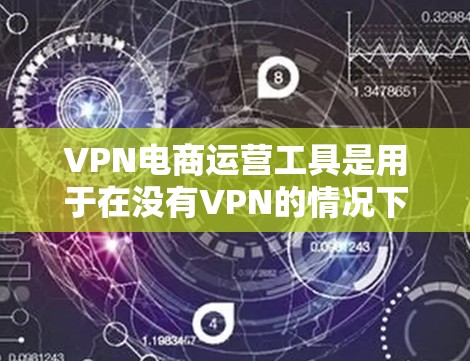VPN电商运营工具是用于在没有VPN的情况下进行在线销售的工具，旨在确保在安全和效率之间的平衡。以下是这些工具的主要特点和功能