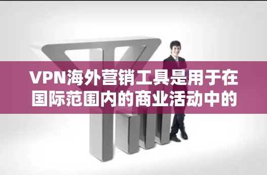 VPN海外营销工具是用于在国际范围内的商业活动中的安全、高效访问和维护网络资源的工具。以下是针对这些工具的详细分步指南