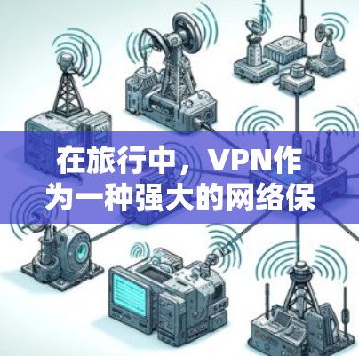 在旅行中，VPN作为一种强大的网络保护工具，可以为旅行者提供多种便利和便利。以下是使用VPN进行全球旅行的详细步骤和注意事项