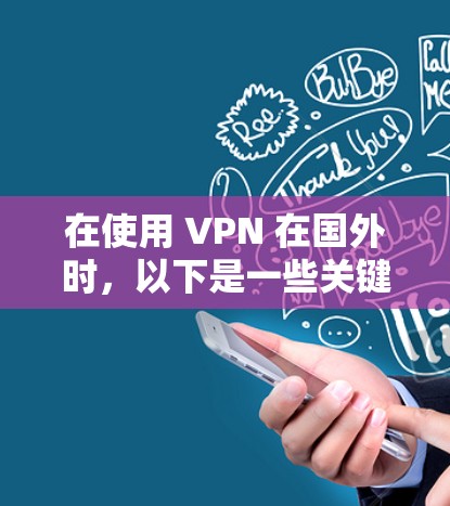 在使用 VPN 在国外时，以下是一些关键步骤和建议，帮助你更好地解决问题