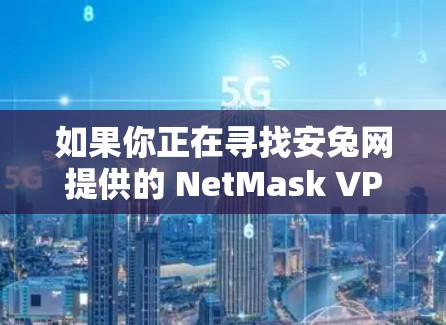 如果你正在寻找安兔网提供的 NetMask VPN 安卓应用，以下是一个详细的指南，帮助你更好地使用该应用