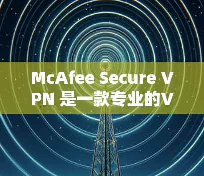 McAfee Secure VPN 是一款专业的VPN软件，属于安全软件的一部分，旨在提供安全、可靠和高效的网络连接。以下是使用McAfee Secure VPN 的步骤