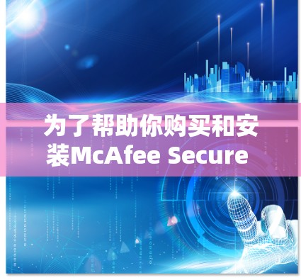 为了帮助你购买和安装McAfee Secure VPN电脑版，以下是一些指南和建议