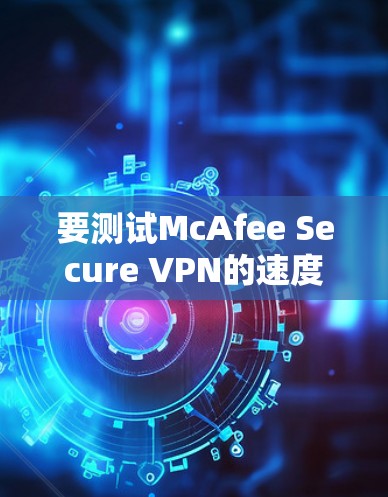 要测试McAfee Secure VPN的速度，可以按照以下步骤进行
