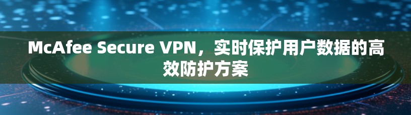 McAfee Secure VPN，实时保护用户数据的高效防护方案