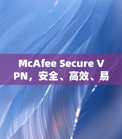 McAfee Secure VPN，安全、高效、易用的威胁防护工具