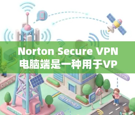 Norton Secure VPN电脑端是一种用于VPN的软件，旨在提供安全的互联网访问体验。以下是一个详细的安装步骤说明，帮助您顺利安装并使用Norton Secure VPN