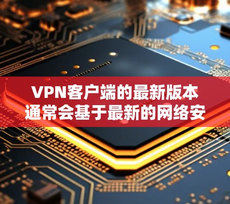 VPN客户端的最新版本通常会基于最新的网络安全和隐私保护技术进行改进。例如，最近一些VPN公司会推出支持更强大的加密技术、更稳定的数据传输功能以及更多安全措施的客户端
