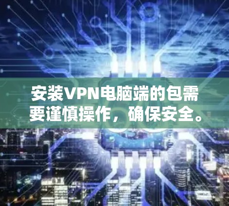 安装VPN电脑端的包需要谨慎操作，确保安全。以下是详细的步骤指南