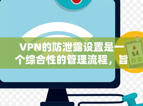 VPN的防泄露设置是一个综合性的管理流程，旨在保护用户的数据安全和网络环境。以下是对VPN防泄露设置的详细总结