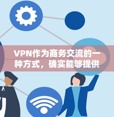 VPN作为商务交流的一种方式，确实能够提供便利，但需要谨慎使用，以确保数据的安全性。以下是一些关键点和建议，帮助您在使用VPN时做出明智的选择