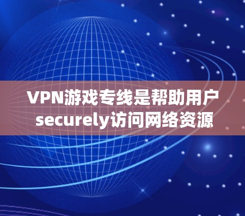 VPN游戏专线是帮助用户 securely访问网络资源的工具，尤其是对于喜欢游戏的用户来说，它们提供了更安全、更丰富的游戏体验。以下是推荐的VPN游戏专线和相关概述